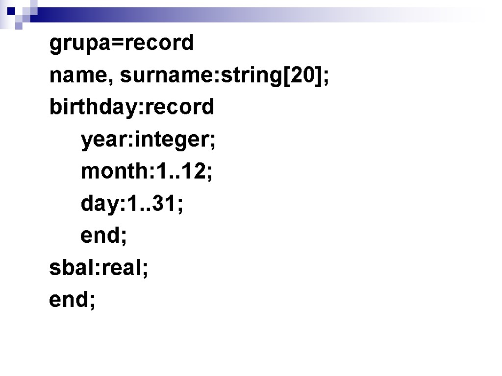 grupa=record name, surname:string[20]; birthday:record year:integer; month:1..12; day:1..31; end; sbal:real; end;